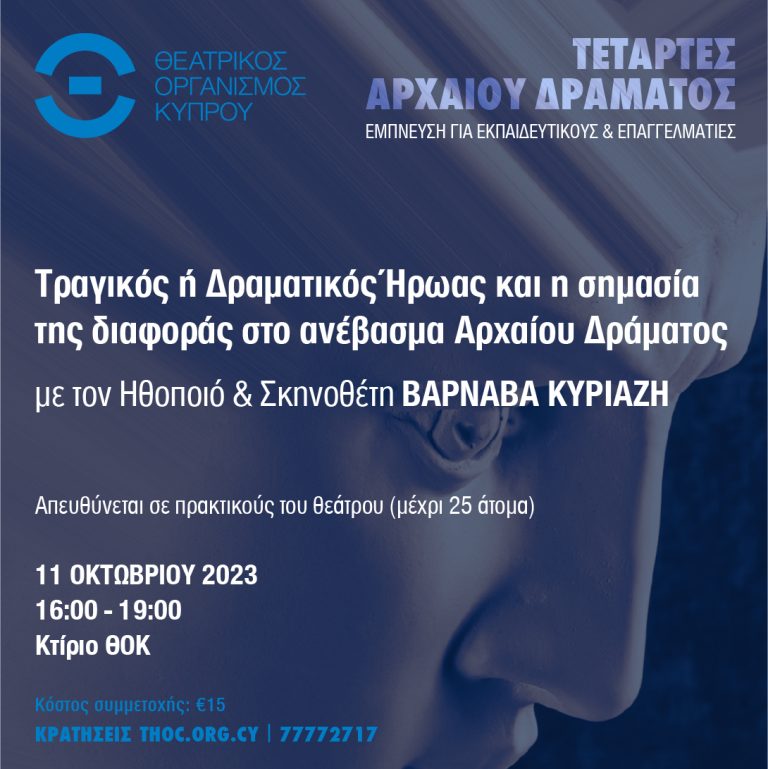 ΤΕΤΑΡΤΕΣ ΑΡΧΑΙΟΥ ΔΡΑΜΑΤΟΣ Έμπνευση για εκπαιδευτικούς και επαγγελματίες Σειρά αυτοτελών εργαστηρίων με την έμπειρη ματιά πρακτικών του θεάτρου και θεατροπαιδαγωγών Πρώτο Εργαστήριο Tραγικός ή Δραματικός Ήρωας και η σημασία της διαφοράς στο ανέβασμα Αρχαίου Δράματος με τον ηθοποιό και σκηνοθέτη Βαρνάβα Κυριαζή Τετάρτη 11 Οκτωβρίου 2023