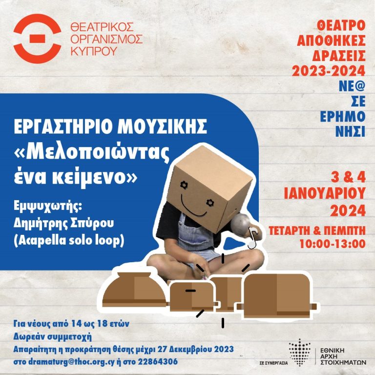 ΘΕΑΤΡΟ ΑΠΟΘΗΚΕΣ ΔΡΑΣΕΙΣ 2023-2024 «Νέ@ σε έρημο νησί» Εργαστήριο μουσικής «Μελοποιώντας ένα κείμενο» Εμψυχωτής: Δημήτρης Σπύρου (Acapella solo loop) 3 και 4 Ιανουαρίου 2024 Σε συνεργασία με την Εθνική Αρχή Στοιχημάτων